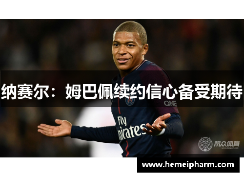 纳赛尔：姆巴佩续约信心备受期待