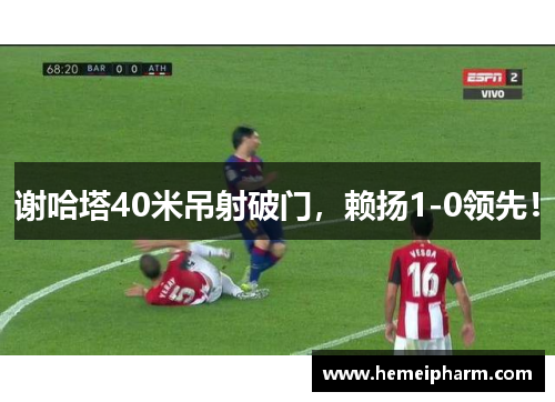 谢哈塔40米吊射破门，赖扬1-0领先！